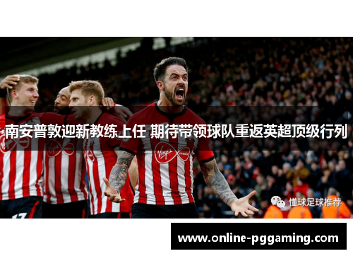 南安普敦迎新教练上任 期待带领球队重返英超顶级行列 南安普敦迎新教练上任 期待带领球队重返英超顶级行列