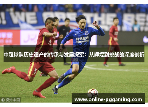 中超球队历史遗产的传承与发展探索:从辉煌到挑战的深度剖析 中超球队历史遗产的传承与发展探索:从辉煌到挑战的深度剖析