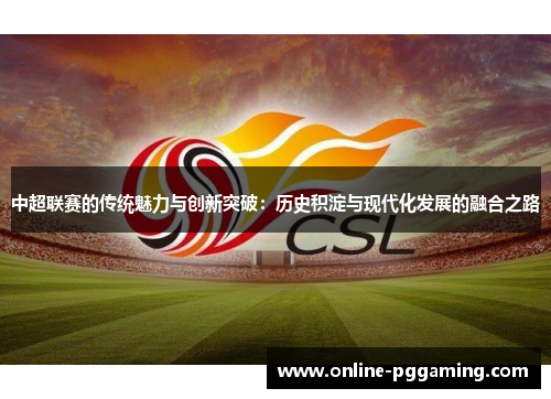 中超联赛的传统魅力与创新突破:历史积淀与现代化发展的融合之路 中超联赛的传统魅力与创新突破:历史积淀与现代化发展的融合之路