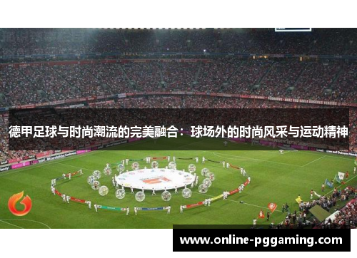 德甲足球与时尚潮流的完美融合:球场外的时尚风采与运动精神 德甲足球与时尚潮流的完美融合:球场外的时尚风采与运动精神