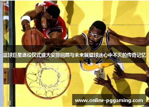 篮球巨星退役仪式盛大安排回顾与未来展望球迷心中不灭的传奇记忆 篮球巨星退役仪式盛大安排回顾与未来展望球迷心中不灭的传奇记忆