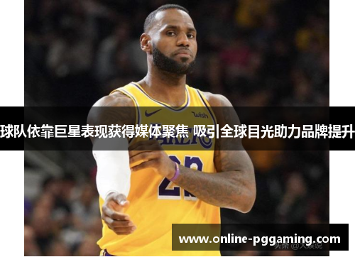 球队依靠巨星表现获得媒体聚焦 吸引全球目光助力品牌提升 球队依靠巨星表现获得媒体聚焦 吸引全球目光助力品牌提升