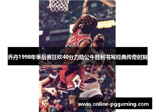 乔丹1998年季后赛狂砍40分力助公牛胜利书写经典传奇时刻 乔丹1998年季后赛狂砍40分力助公牛胜利书写经典传奇时刻