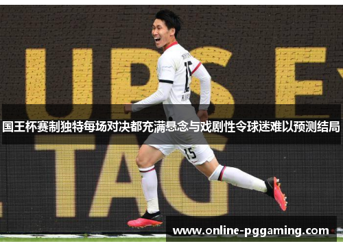 国王杯赛制独特每场对决都充满悬念与戏剧性令球迷难以预测结局 国王杯赛制独特每场对决都充满悬念与戏剧性令球迷难以预测结局