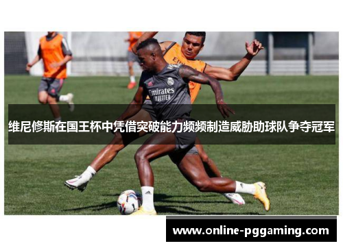 维尼修斯在国王杯中凭借突破能力频频制造威胁助球队争夺冠军 维尼修斯在国王杯中凭借突破能力频频制造威胁助球队争夺冠军
