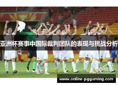 亚洲杯赛事中国际裁判团队的表现与挑战分析 亚洲杯赛事中国际裁判团队的表现与挑战分析