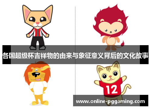 各国超级杯吉祥物的由来与象征意义背后的文化故事 各国超级杯吉祥物的由来与象征意义背后的文化故事
