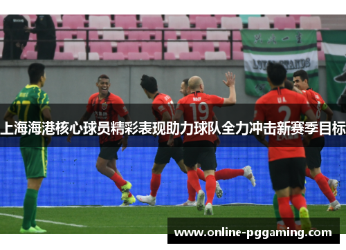 上海海港核心球员精彩表现助力球队全力冲击新赛季目标 上海海港核心球员精彩表现助力球队全力冲击新赛季目标