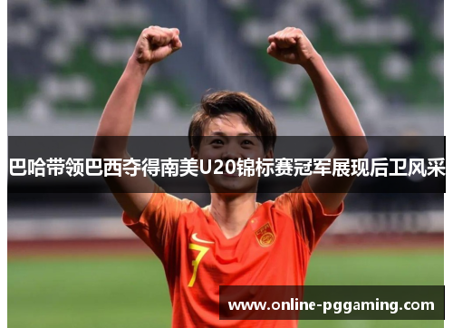 巴哈带领巴西夺得南美U20锦标赛冠军展现后卫风采 巴哈带领巴西夺得南美U20锦标赛冠军展现后卫风采