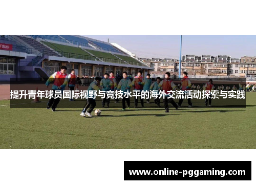 提升青年球员国际视野与竞技水平的海外交流活动探索与实践 提升青年球员国际视野与竞技水平的海外交流活动探索与实践