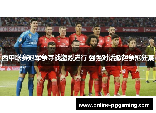 西甲联赛冠军争夺战激烈进行 强强对话掀起争冠狂潮 西甲联赛冠军争夺战激烈进行 强强对话掀起争冠狂潮