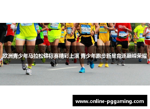 欧洲青少年马拉松锦标赛精彩上演 青少年跑步新星竞逐巅峰荣耀 欧洲青少年马拉松锦标赛精彩上演 青少年跑步新星竞逐巅峰荣耀