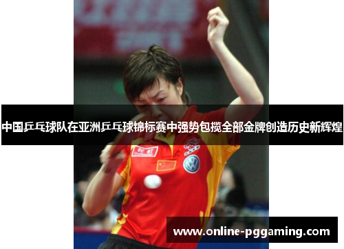 中国乒乓球队在亚洲乒乓球锦标赛中强势包揽全部金牌创造历史新辉煌 中国乒乓球队在亚洲乒乓球锦标赛中强势包揽全部金牌创造历史新辉煌
