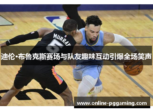 迪伦·布鲁克斯赛场与队友趣味互动引爆全场笑声 迪伦·布鲁克斯赛场与队友趣味互动引爆全场笑声