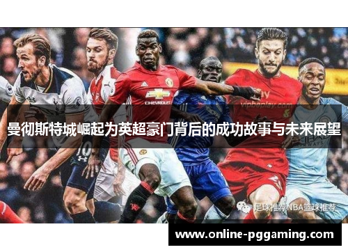 曼彻斯特城崛起为英超豪门背后的成功故事与未来展望 曼彻斯特城崛起为英超豪门背后的成功故事与未来展望