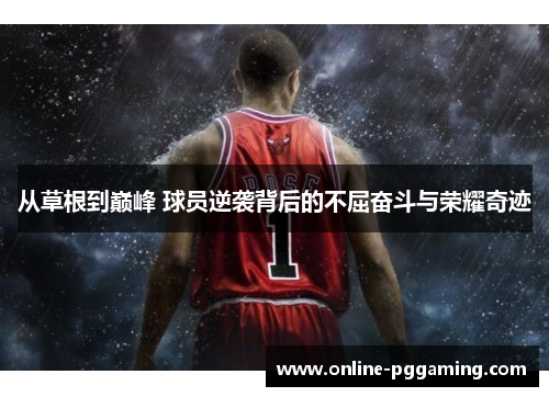 从草根到巅峰 球员逆袭背后的不屈奋斗与荣耀奇迹 从草根到巅峰 球员逆袭背后的不屈奋斗与荣耀奇迹