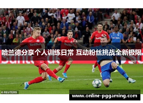 哈兰德分享个人训练日常 互动粉丝挑战全新极限 哈兰德分享个人训练日常 互动粉丝挑战全新极限