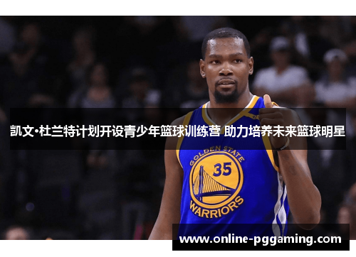 凯文·杜兰特计划开设青少年篮球训练营 助力培养未来篮球明星 凯文·杜兰特计划开设青少年篮球训练营 助力培养未来篮球明星
