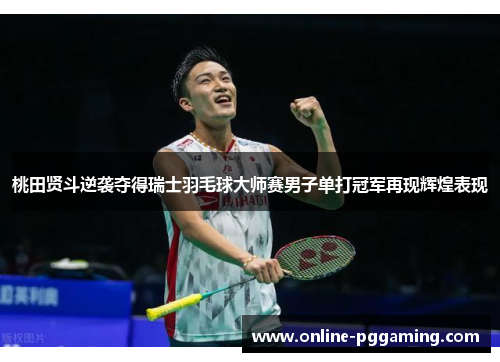 桃田贤斗逆袭夺得瑞士羽毛球大师赛男子单打冠军再现辉煌表现 桃田贤斗逆袭夺得瑞士羽毛球大师赛男子单打冠军再现辉煌表现