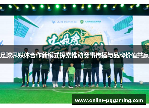 足球界媒体合作新模式探索推动赛事传播与品牌价值共赢 足球界媒体合作新模式探索推动赛事传播与品牌价值共赢