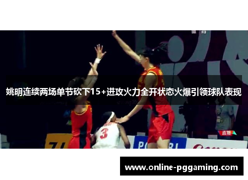 姚明连续两场单节砍下15+进攻火力全开状态火爆引领球队表现 姚明连续两场单节砍下15+进攻火力全开状态火爆引领球队表现