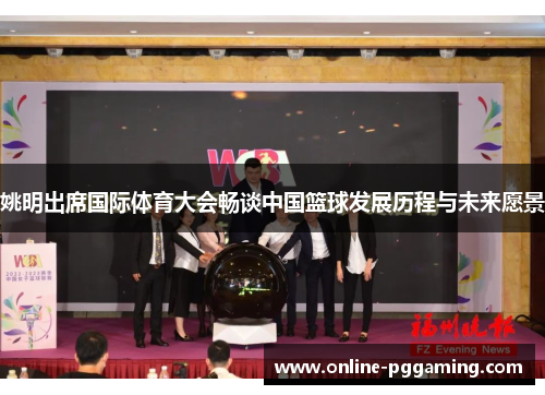 姚明出席国际体育大会畅谈中国篮球发展历程与未来愿景 姚明出席国际体育大会畅谈中国篮球发展历程与未来愿景