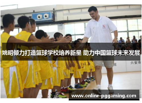 姚明倾力打造篮球学校培养新星 助力中国篮球未来发展 姚明倾力打造篮球学校培养新星 助力中国篮球未来发展