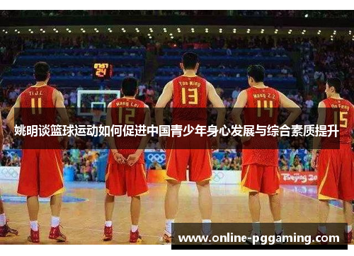 姚明谈篮球运动如何促进中国青少年身心发展与综合素质提升 姚明谈篮球运动如何促进中国青少年身心发展与综合素质提升