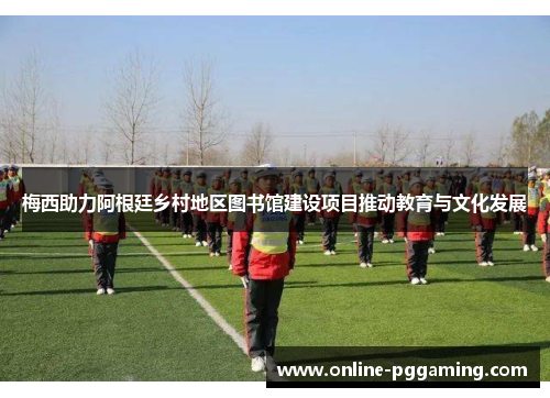 梅西助力阿根廷乡村地区图书馆建设项目推动教育与文化发展 梅西助力阿根廷乡村地区图书馆建设项目推动教育与文化发展