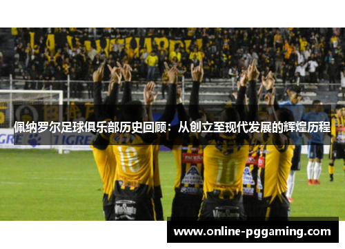 佩纳罗尔足球俱乐部历史回顾：从创立至现代发展的辉煌历程