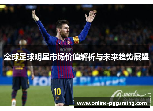 全球足球明星市场价值解析与未来趋势展望 全球足球明星市场价值解析与未来趋势展望