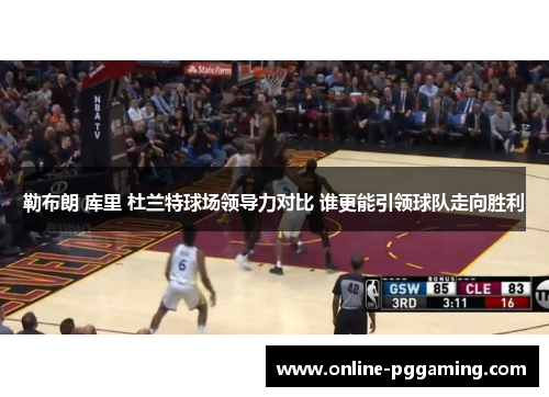 勒布朗 库里 杜兰特球场领导力对比 谁更能引领球队走向胜利 勒布朗 库里 杜兰特球场领导力对比 谁更能引领球队走向胜利