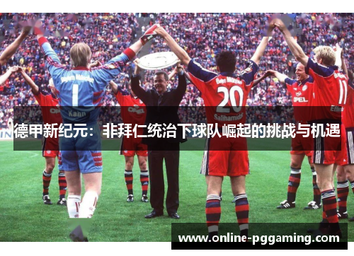 德甲新纪元:非拜仁统治下球队崛起的挑战与机遇 德甲新纪元:非拜仁统治下球队崛起的挑战与机遇