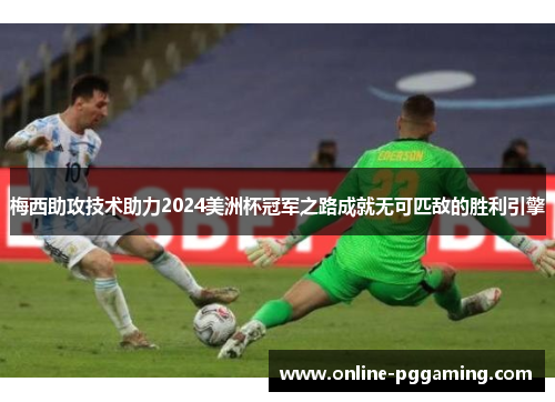 梅西助攻技术助力2024美洲杯冠军之路成就无可匹敌的胜利引擎