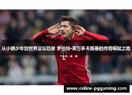 从小镇少年到世界足坛巨星 罗伯特·莱万多夫斯基的传奇崛起之路 从小镇少年到世界足坛巨星 罗伯特·莱万多夫斯基的传奇崛起之路