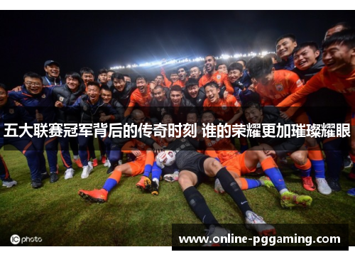五大联赛冠军背后的传奇时刻 谁的荣耀更加璀璨耀眼 五大联赛冠军背后的传奇时刻 谁的荣耀更加璀璨耀眼