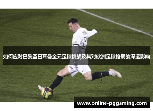 如何应对巴黎圣日耳曼金元足球挑战及其对欧洲足球格局的深远影响 如何应对巴黎圣日耳曼金元足球挑战及其对欧洲足球格局的深远影响