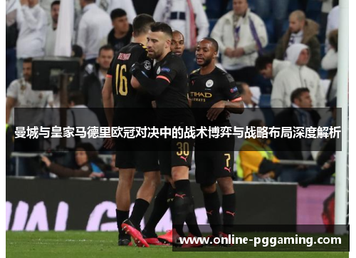 曼城与皇家马德里欧冠对决中的战术博弈与战略布局深度解析 曼城与皇家马德里欧冠对决中的战术博弈与战略布局深度解析