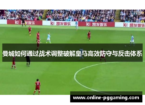 曼城如何通过战术调整破解皇马高效防守与反击体系 曼城如何通过战术调整破解皇马高效防守与反击体系