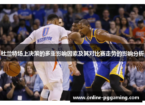 杜兰特场上决策的多重影响因素及其对比赛走势的影响分析 杜兰特场上决策的多重影响因素及其对比赛走势的影响分析