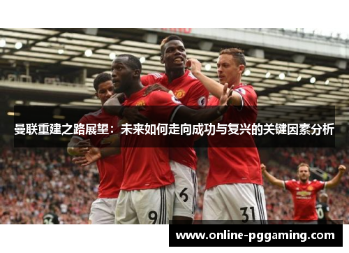 曼联重建之路展望:未来如何走向成功与复兴的关键因素分析 曼联重建之路展望:未来如何走向成功与复兴的关键因素分析