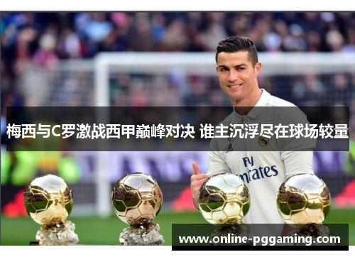 梅西与C罗激战西甲巅峰对决 谁主沉浮尽在球场较量 梅西与C罗激战西甲巅峰对决 谁主沉浮尽在球场较量