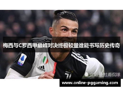 梅西与C罗西甲巅峰对决终极较量谁能书写历史传奇 梅西与C罗西甲巅峰对决终极较量谁能书写历史传奇