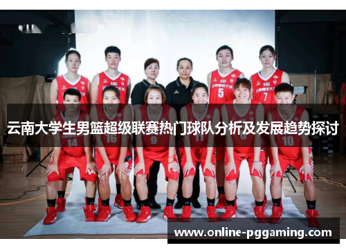云南大学生男篮超级联赛热门球队分析及发展趋势探讨 云南大学生男篮超级联赛热门球队分析及发展趋势探讨