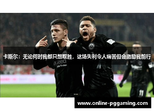 卡斯尔:无论何时我都只想取胜,这场失利令人痛苦但会激励我前行 卡斯尔:无论何时我都只想取胜,这场失利令人痛苦但会激励我前行