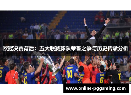 欧冠决赛背后:五大联赛球队荣誉之争与历史传承分析 欧冠决赛背后:五大联赛球队荣誉之争与历史传承分析