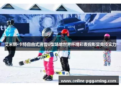 艾米丽·卡特自由式滑雪U型场地世界杯精彩表现彰显竞技实力 艾米丽·卡特自由式滑雪U型场地世界杯精彩表现彰显竞技实力