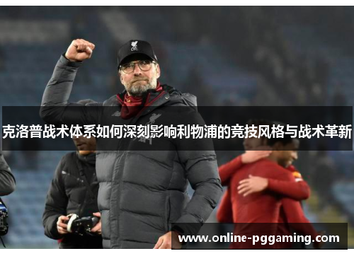 克洛普战术体系如何深刻影响利物浦的竞技风格与战术革新