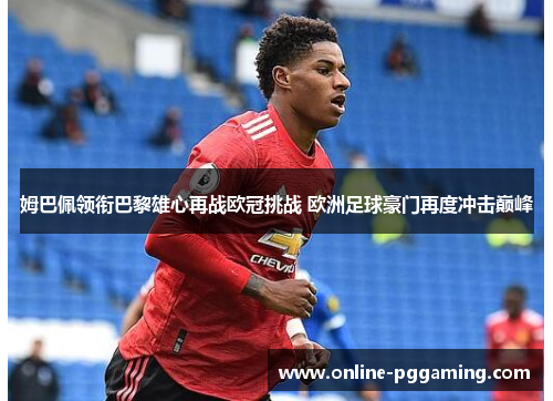 姆巴佩领衔巴黎雄心再战欧冠挑战 欧洲足球豪门再度冲击巅峰 姆巴佩领衔巴黎雄心再战欧冠挑战 欧洲足球豪门再度冲击巅峰