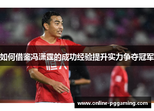 如何借鉴冯潇霆的成功经验提升实力争夺冠军 如何借鉴冯潇霆的成功经验提升实力争夺冠军